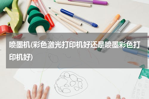 喷墨机(彩色激光打印机好还是喷墨彩色打印机好)