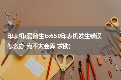 印表机(爱普生tx650印表机发生错误怎么办 我不太会弄 求助)