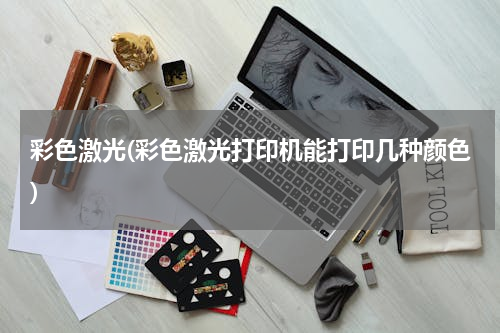 彩色激光(彩色激光打印机能打印几种颜色)