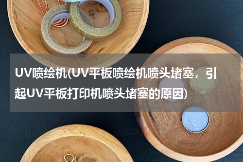 UV喷绘机(UV平板喷绘机喷头堵塞，引起UV平板打印机喷头堵塞的原因)