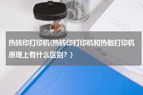 热转印打印机(热转印打印机和热敏打印机原理上有什么区别？)