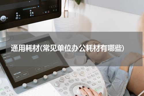 通用耗材(常见单位办公耗材有哪些)