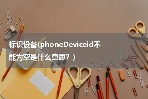 标识设备(phoneDeviceid不能为空是什么意思？)