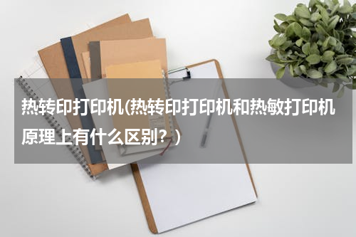 热转印打印机(热转印打印机和热敏打印机原理上有什么区别？)