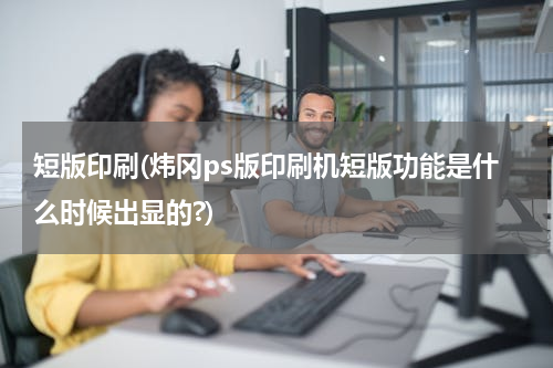 短版印刷(炜冈ps版印刷机短版功能是什么时候出显的?)