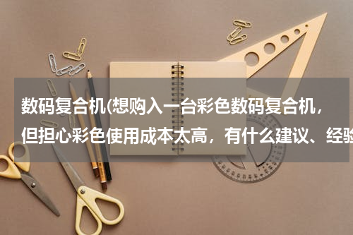 数码复合机(想购入一台彩色数码复合机，但担心彩色使用成本太高，有什么建议、经验吗?)