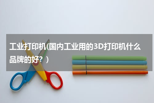 工业打印机(国内工业用的3D打印机什么品牌的好？)