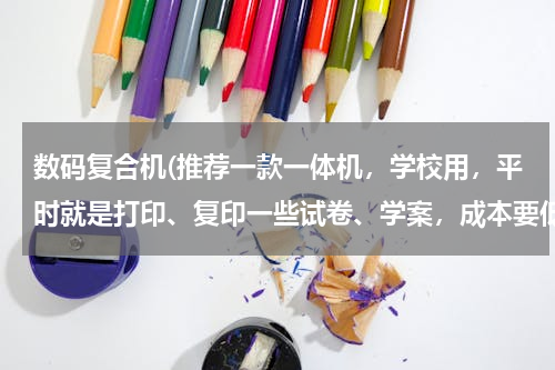 数码复合机(推荐一款一体机，学校用，平时就是打印、复印一些试卷、学案，成本要低，耗材低，耐用，质量好，有售后的)