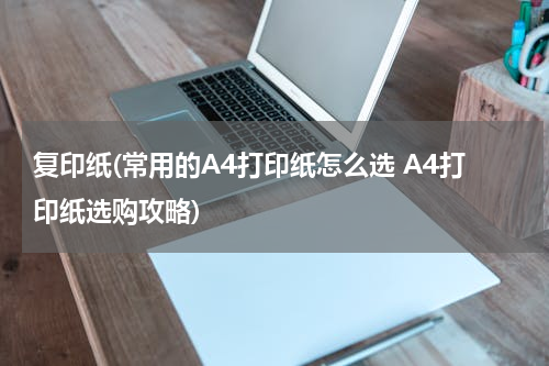 复印纸(常用的A4打印纸怎么选 A4打印纸选购攻略)