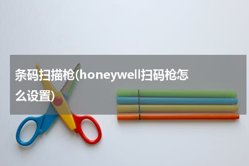 条码扫描枪(honeywell扫码枪怎么设置)
