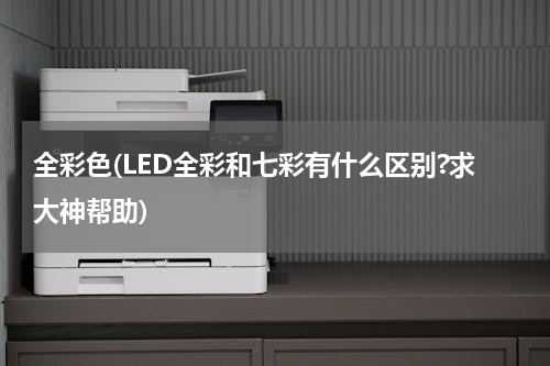 全彩色(LED全彩和七彩有什么区别?求大神帮助)
