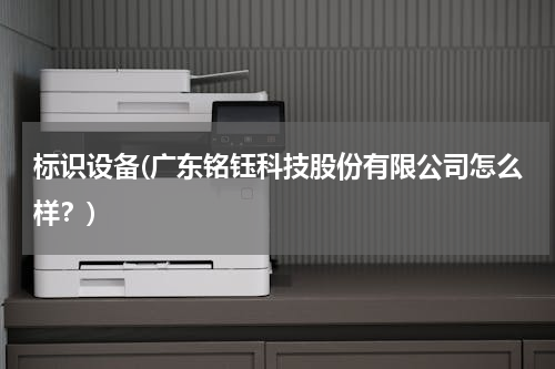 标识设备(广东铭钰科技股份有限公司怎么样？)