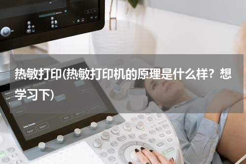 热敏打印(热敏打印机的原理是什么样？想学习下)