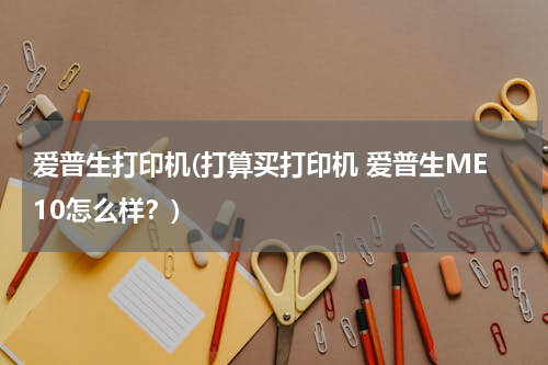 爱普生打印机(打算买打印机 爱普生ME10怎么样？)