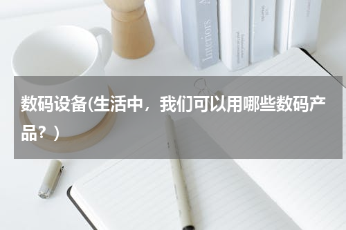 数码设备(生活中，我们可以用哪些数码产品？)