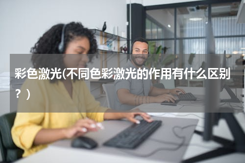 彩色激光(不同色彩激光的作用有什么区别？)
