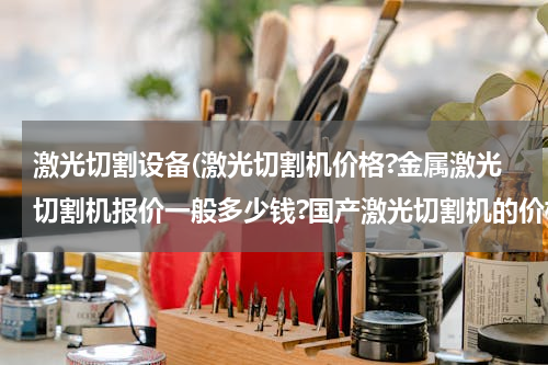 激光切割设备(激光切割机价格?金属激光切割机报价一般多少钱?国产激光切割机的价格呢？)