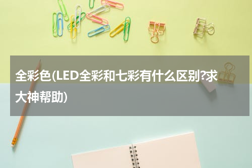 全彩色(LED全彩和七彩有什么区别?求大神帮助)