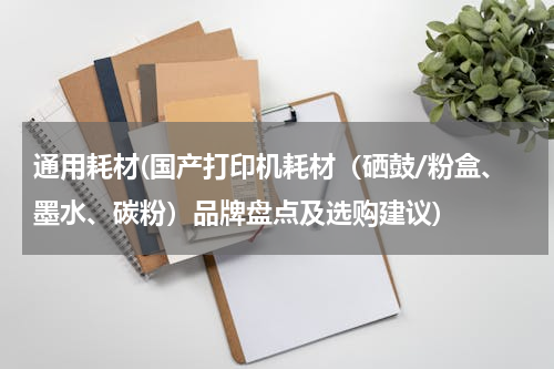通用耗材(国产打印机耗材（硒鼓/粉盒、墨水、碳粉）品牌盘点及选购建议)
