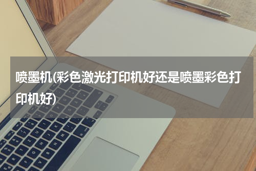 喷墨机(彩色激光打印机好还是喷墨彩色打印机好)