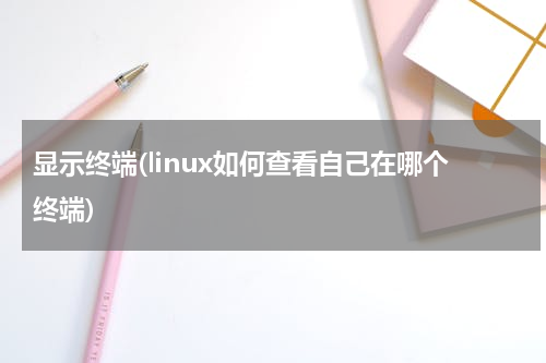 显示终端(linux如何查看自己在哪个终端)