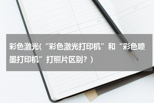 彩色激光(“彩色激光打印机”和“彩色喷墨打印机”打照片区别？)