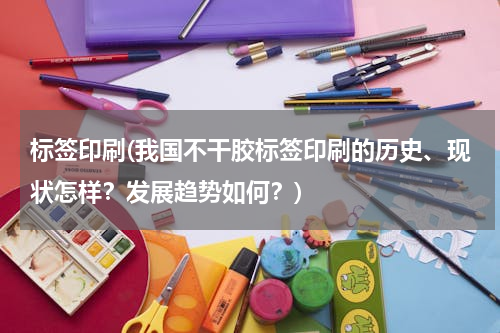 标签印刷(我国不干胶标签印刷的历史、现状怎样？发展趋势如何？)
