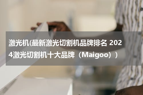 激光机(最新激光切割机品牌排名 2024激光切割机十大品牌（Maigoo）)
