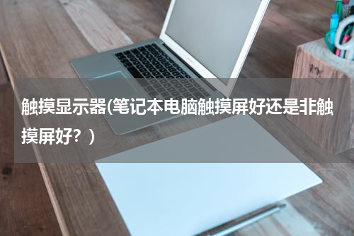 触摸显示器(笔记本电脑触摸屏好还是非触摸屏好？)