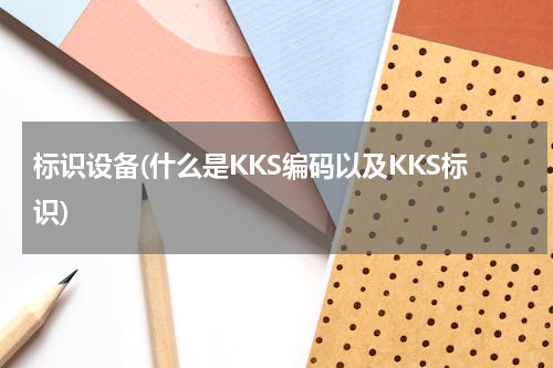 标识设备(什么是KKS编码以及KKS标识)