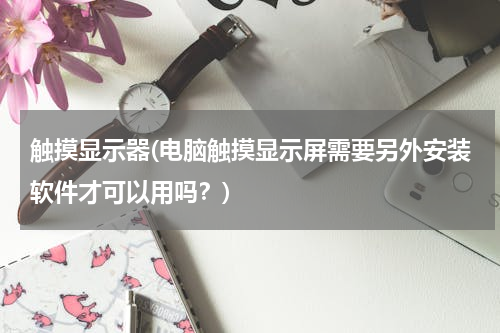 触摸显示器(电脑触摸显示屏需要另外安装软件才可以用吗？)