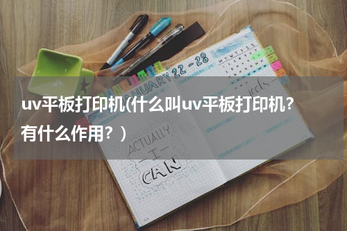 uv平板打印机(什么叫uv平板打印机？有什么作用？)