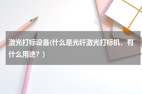 激光打标设备(什么是光纤激光打标机，有什么用途？)