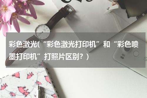 彩色激光(“彩色激光打印机”和“彩色喷墨打印机”打照片区别？)