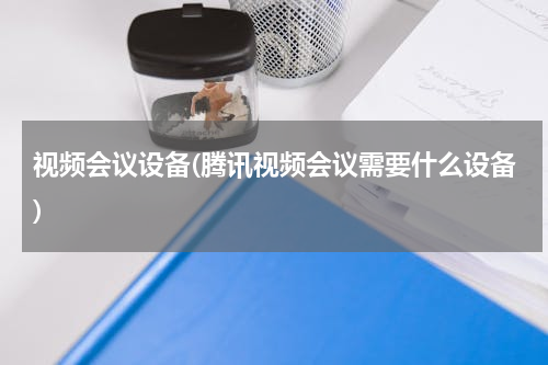 视频会议设备(腾讯视频会议需要什么设备)