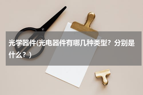 光学器件(光电器件有哪几种类型？分别是什么？)