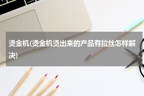 烫金机(烫金机烫出来的产品有拉丝怎样解决)