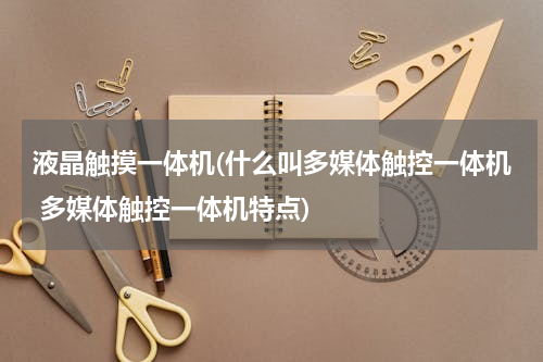 液晶触摸一体机(什么叫多媒体触控一体机 多媒体触控一体机特点)