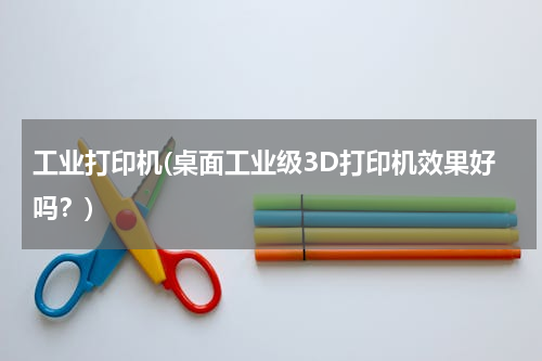 工业打印机(桌面工业级3D打印机效果好吗？)