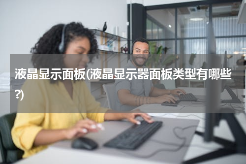 液晶显示面板(液晶显示器面板类型有哪些?)