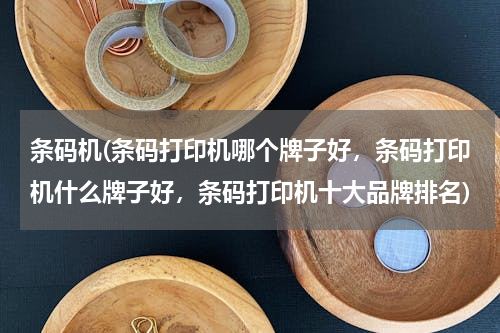 条码机(条码打印机哪个牌子好，条码打印机什么牌子好，条码打印机十大品牌排名)