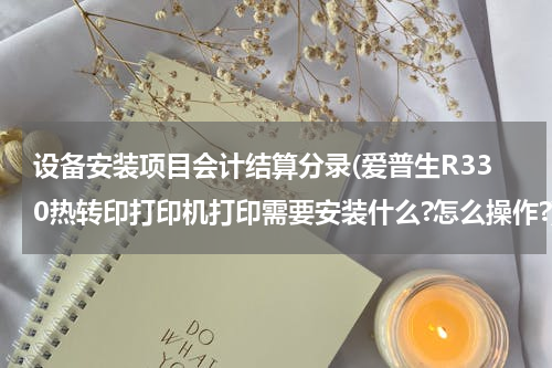 设备安装项目会计结算分录(爱普生R330热转印打印机打印需要安装什么?怎么操作?)