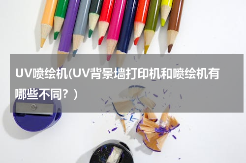 UV喷绘机(UV背景墙打印机和喷绘机有哪些不同？)