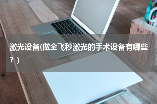 激光设备(做全飞秒激光的手术设备有哪些？)
