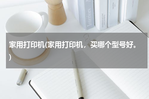 家用打印机(家用打印机，买哪个型号好。)