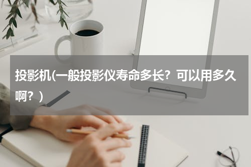 投影机(一般投影仪寿命多长？可以用多久啊？)