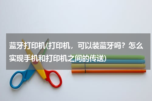 蓝牙打印机(打印机，可以装蓝牙吗？怎么实现手机和打印机之间的传送)