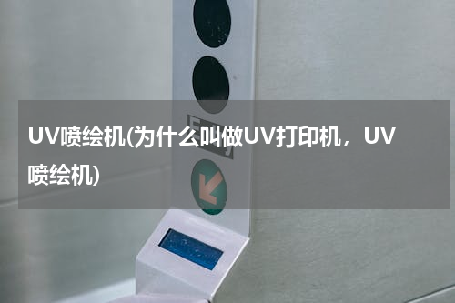 UV喷绘机(为什么叫做UV打印机，UV喷绘机)