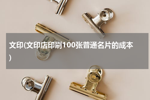 文印(文印店印刷100张普通名片的成本)