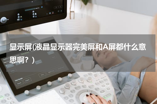 显示屏(液晶显示器完美屏和A屏都什么意思啊？)